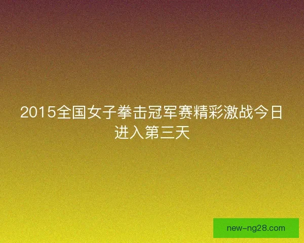 2015全国女子拳击冠军赛精彩激战今日进入第三天