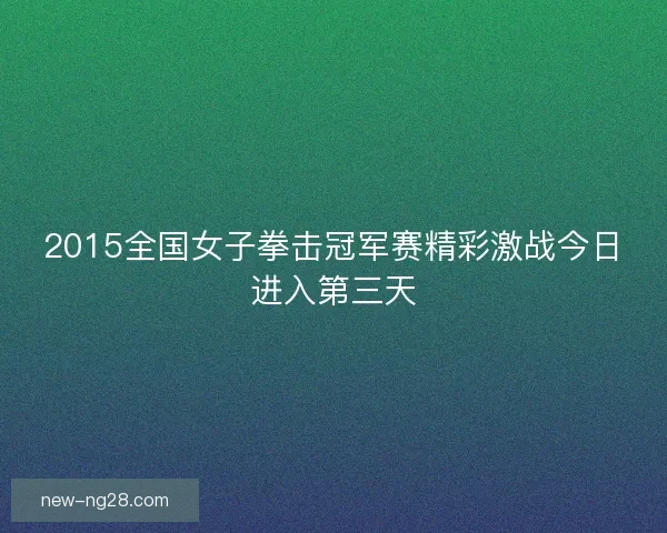 2015全国女子拳击冠军赛精彩激战今日进入第三天